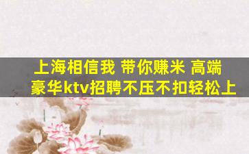 上海相信我 带你赚米 高端豪华ktv招聘不压不扣轻松上